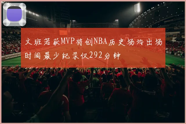 文班若获MVP将创NBA历史场均出场时间最少纪录仅292分钟