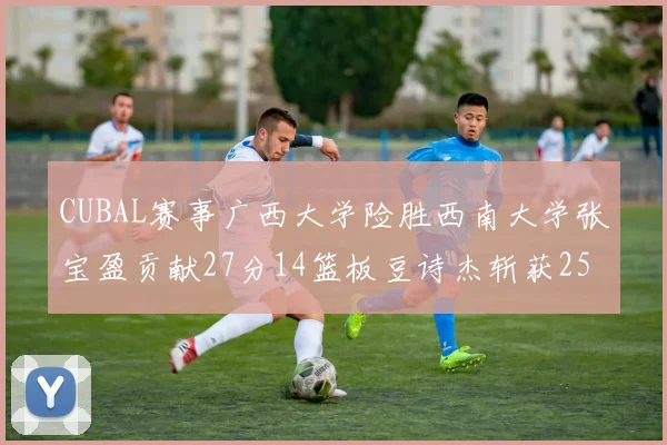 CUBAL赛事广西大学险胜西南大学张宝盈贡献27分14篮板豆诗杰斩获25分