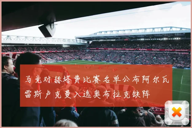 马竞对赫塔费比赛名单公布阿尔瓦雷斯卢克曼入选奥布拉克缺阵