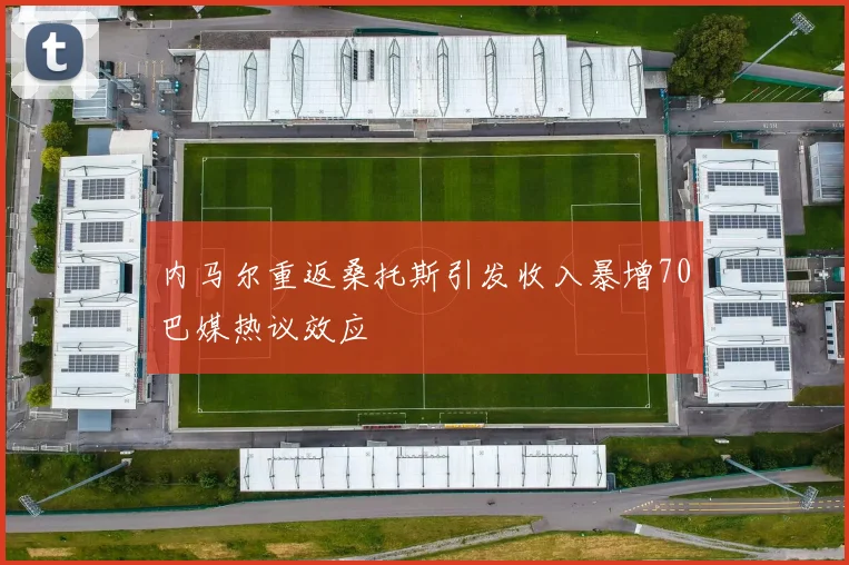 内马尔重返桑托斯引发收入暴增70巴媒热议效应