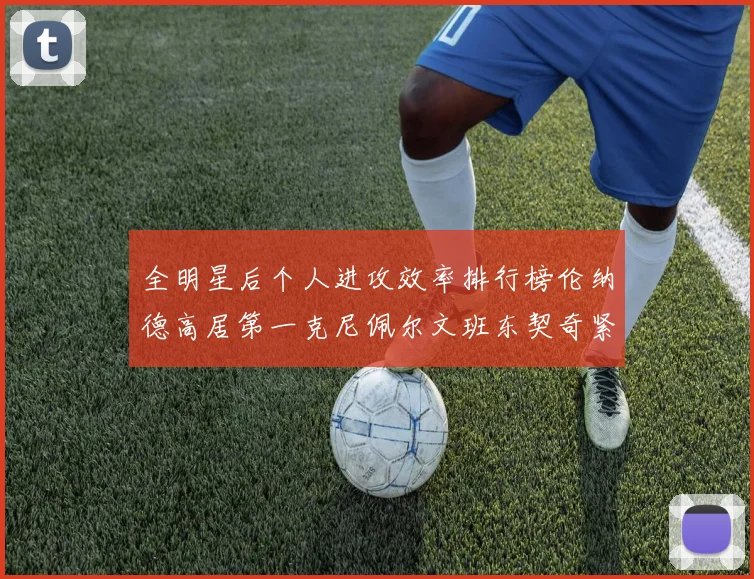 全明星后个人进攻效率排行榜伦纳德高居第一克尼佩尔文班东契奇紧随其后