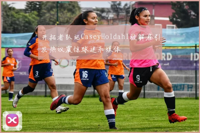开拓者队记CaseyHoldahl被解雇引发热议震惊球迷和媒体