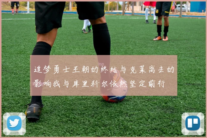 追梦勇士王朝的终结与克莱离去的影响我与库里科尔依然坚定前行