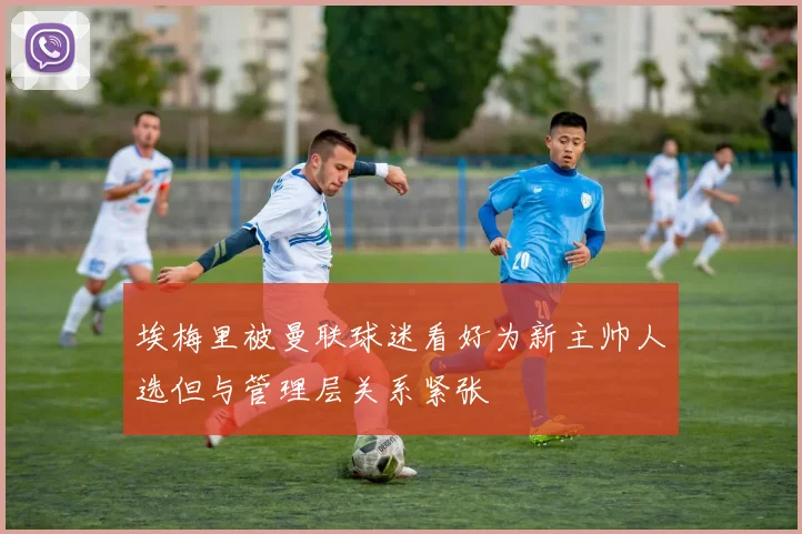 埃梅里被曼联球迷看好为新主帅人选但与管理层关系紧张