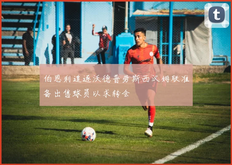 伯恩利追逐沃德普劳斯西汉姆联准备出售球员以求转会