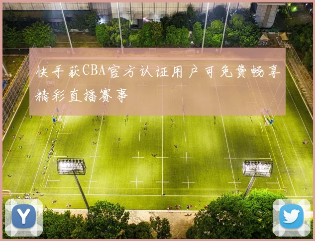 快手获CBA官方认证用户可免费畅享精彩直播赛事
