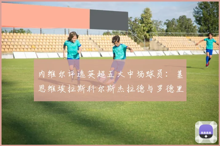 内维尔评选英超五大中场球员：基恩维埃拉斯科尔斯杰拉德与罗德里的巅峰对决