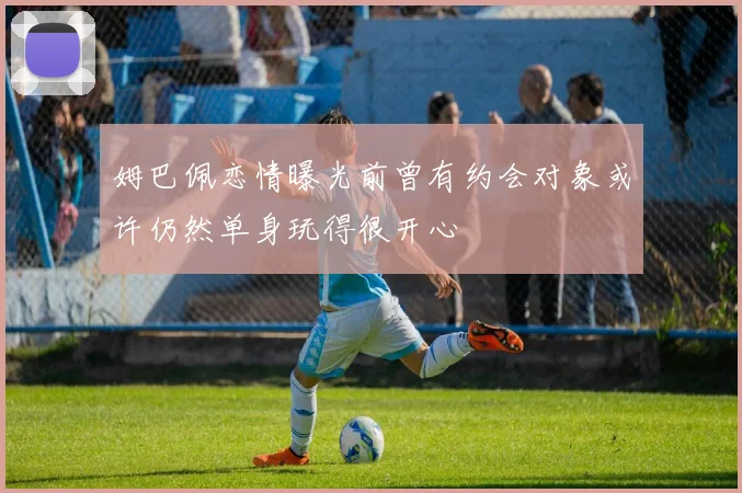 姆巴佩恋情曝光前曾有约会对象或许仍然单身玩得很开心