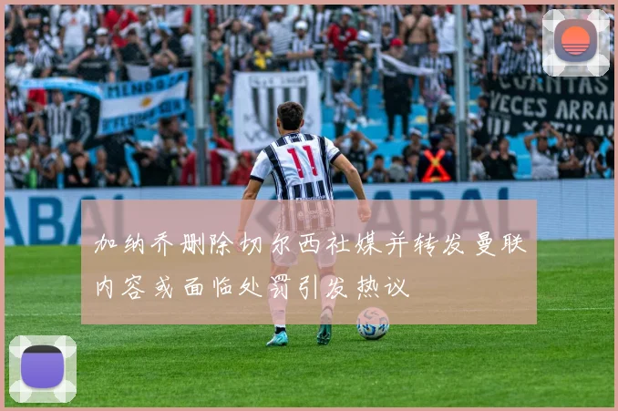 加纳乔删除切尔西社媒并转发曼联内容或面临处罚引发热议