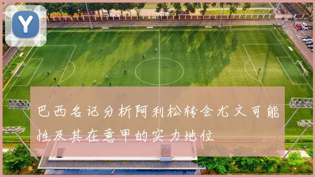 巴西名记分析阿利松转会尤文可能性及其在意甲的实力地位