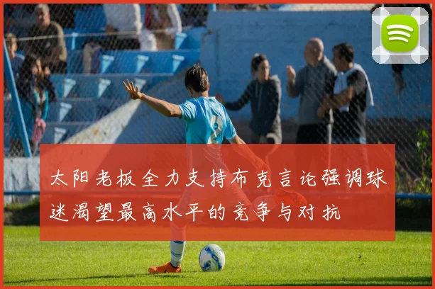 太阳老板全力支持布克言论强调球迷渴望最高水平的竞争与对抗