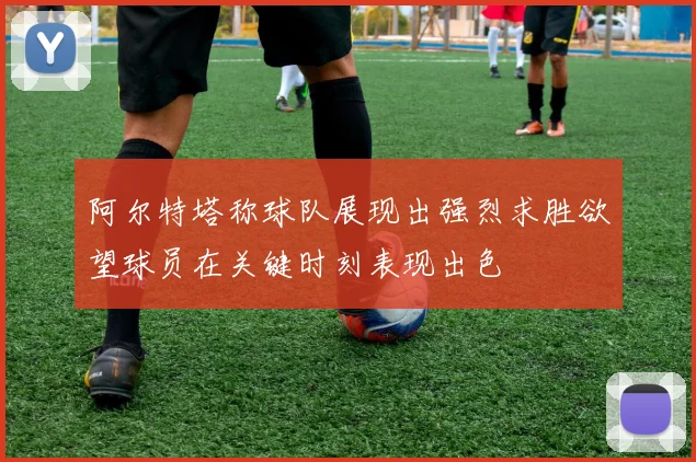 阿尔特塔称球队展现出强烈求胜欲望球员在关键时刻表现出色