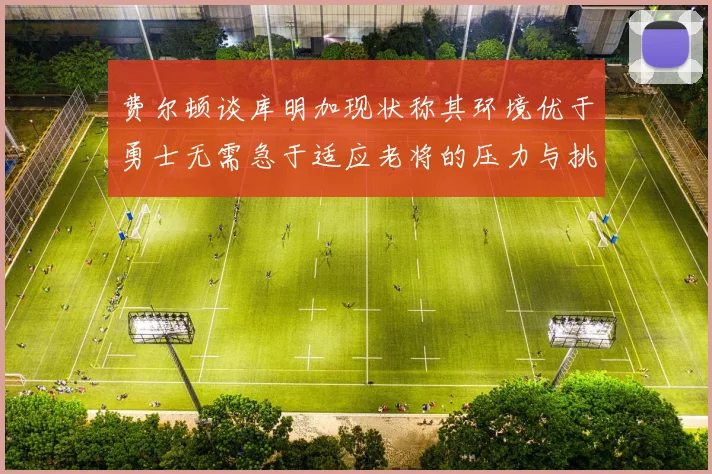 费尔顿谈库明加现状称其环境优于勇士无需急于适应老将的压力与挑战