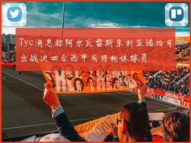 Tyc消息称阿尔瓦雷斯朱利亚诺均可出战次回合西甲或将轮休球员