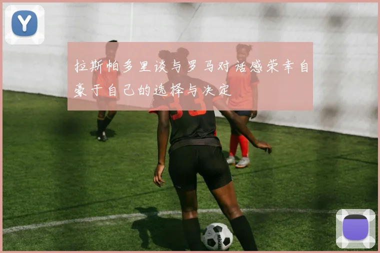 拉斯帕多里谈与罗马对话感荣幸自豪于自己的选择与决定