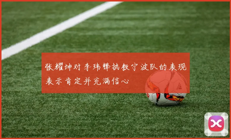 张耀坤对李玮锋执教宁波队的表现表示肯定并充满信心
