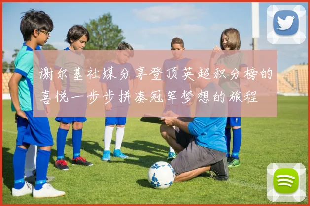 谢尔基社媒分享登顶英超积分榜的喜悦一步步拼凑冠军梦想的旅程