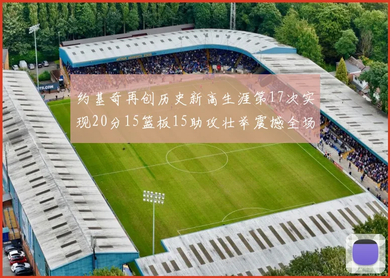 约基奇再创历史新高生涯第17次实现20分15篮板15助攻壮举震撼全场