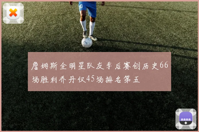 詹姆斯全明星队友季后赛创历史66场胜利乔丹仅45场排名第五