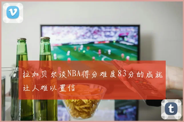 拉加贝尔谈NBA得分难度83分的成就让人难以置信