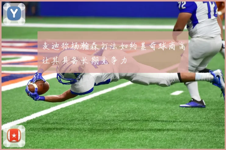 麦迪称杨瀚森打法如约基奇球商高让其具备长期竞争力