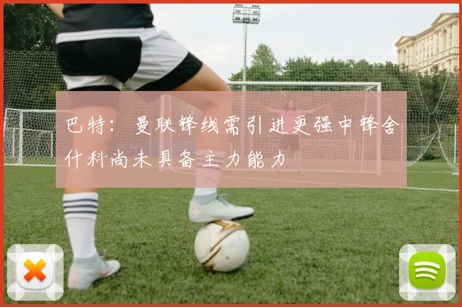 巴特：曼联锋线需引进更强中锋舍什科尚未具备主力能力