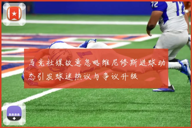 马竞社媒故意忽略维尼修斯进球动态引发球迷热议与争议升级
