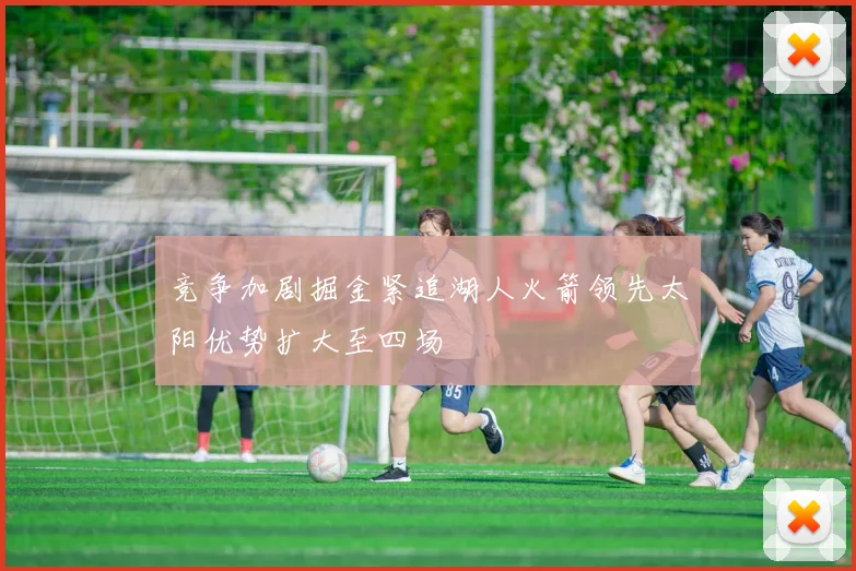 竞争加剧掘金紧追湖人火箭领先太阳优势扩大至四场