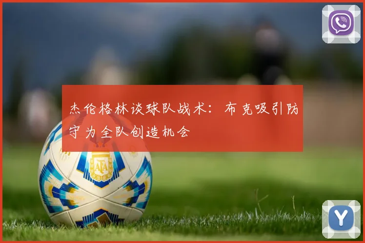 杰伦格林谈球队战术：布克吸引防守为全队创造机会