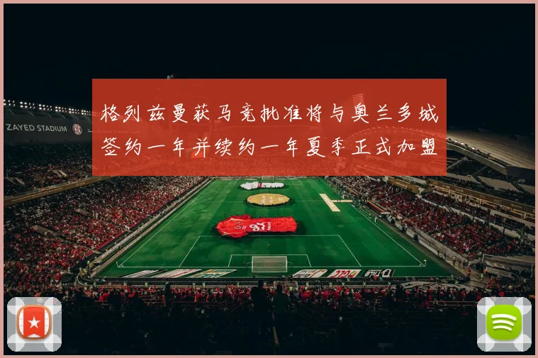 格列兹曼获马竞批准将与奥兰多城签约一年并续约一年夏季正式加盟