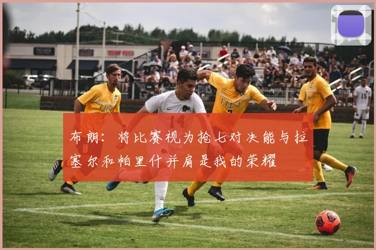 布朗：将比赛视为抢七对决能与拉塞尔和帕里什并肩是我的荣耀