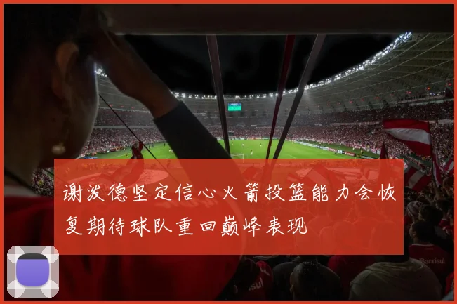 谢泼德坚定信心火箭投篮能力会恢复期待球队重回巅峰表现