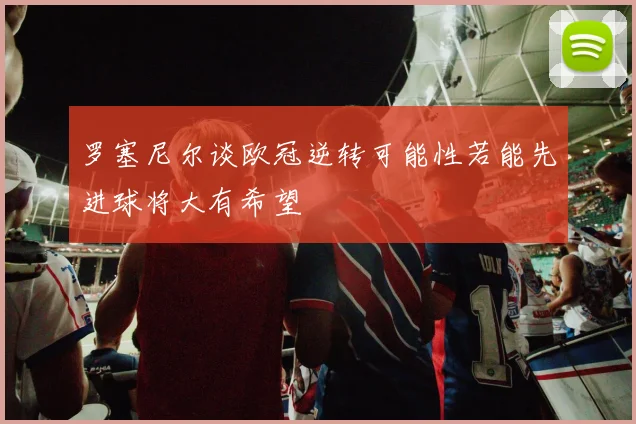 罗塞尼尔谈欧冠逆转可能性若能先进球将大有希望
