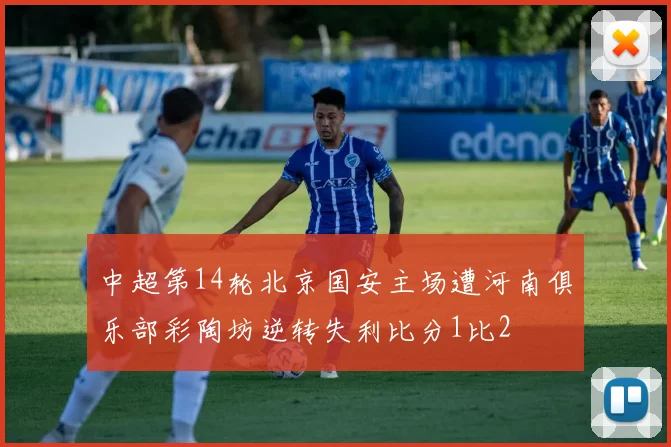 中超第14轮北京国安主场遭河南俱乐部彩陶坊逆转失利比分1比2