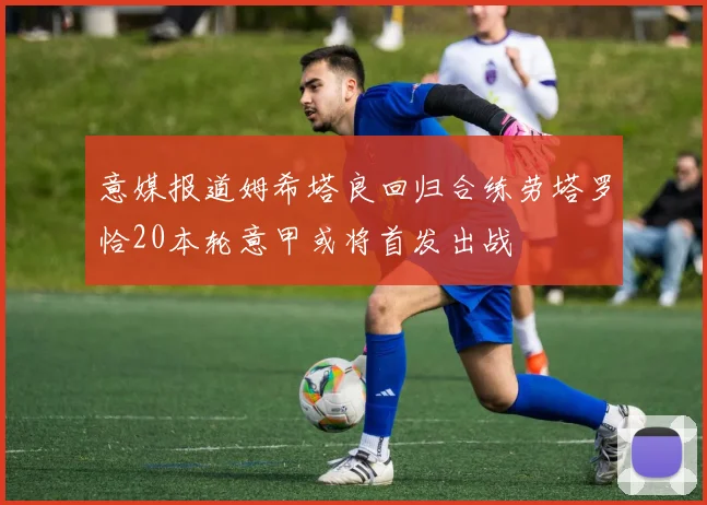 意媒报道姆希塔良回归合练劳塔罗恰20本轮意甲或将首发出战