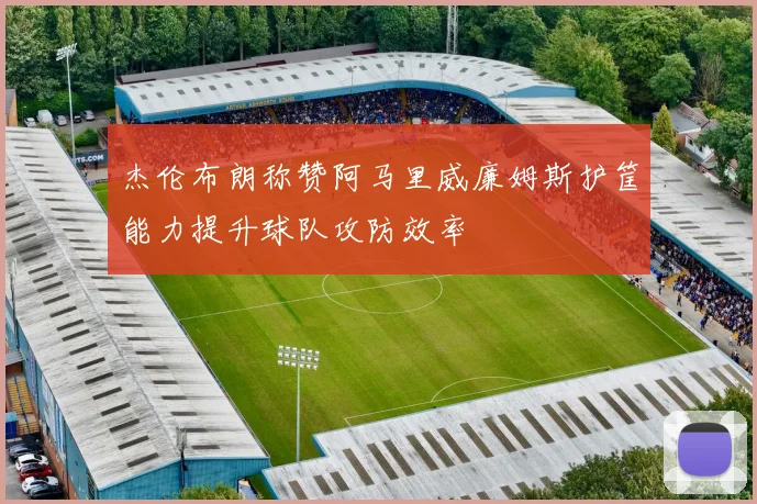 杰伦布朗称赞阿马里威廉姆斯护筐能力提升球队攻防效率