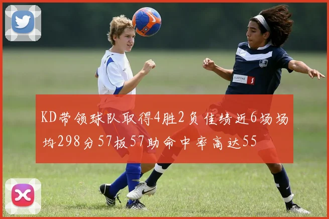 KD带领球队取得4胜2负佳绩近6场场均298分57板57助命中率高达55