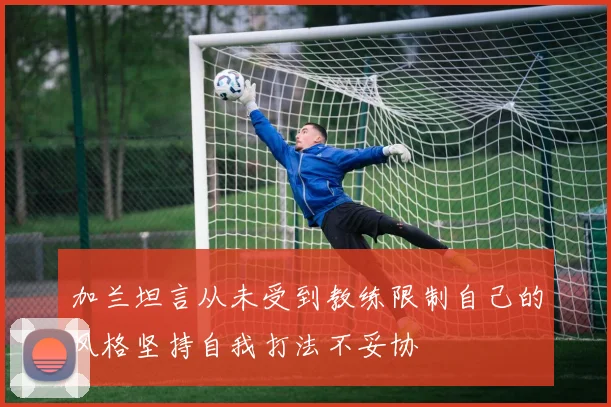 加兰坦言从未受到教练限制自己的风格坚持自我打法不妥协