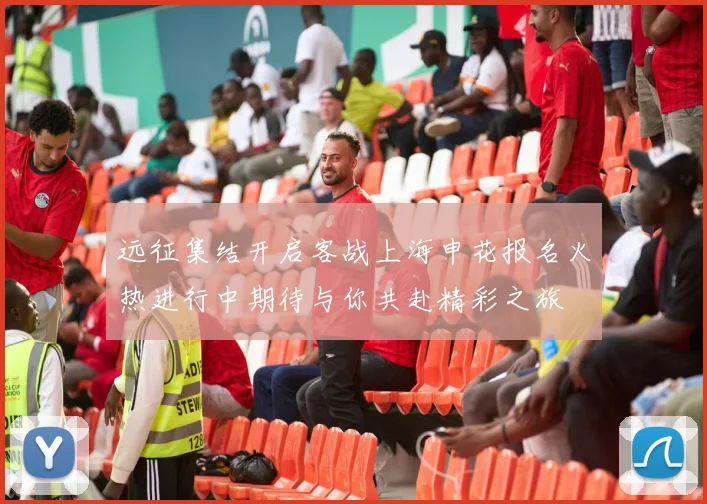 远征集结开启客战上海申花报名火热进行中期待与你共赴精彩之旅